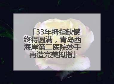 33年拇指缺憾终得圆满，青岛西海岸第二医院妙手再造完美拇指