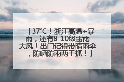 37℃！浙江高温+暴雨，还有8-10级雷雨大风！出门记得带晴雨伞，防晒防雨两手抓！