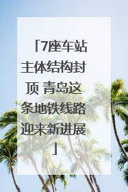 7座车站主体结构封顶 青岛这条地铁线路迎来新进展