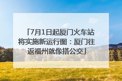 7月1日起厦门火车站将实施新运行图：厦门往返福州就像搭公交