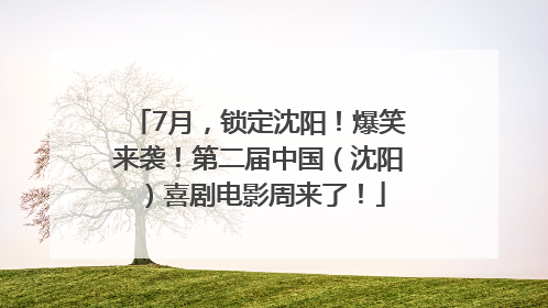 7月，锁定沈阳！爆笑来袭！第二届中国（沈阳）喜剧电影周来了！