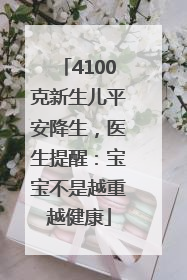 4100克新生儿平安降生，医生提醒：宝宝不是越重越健康