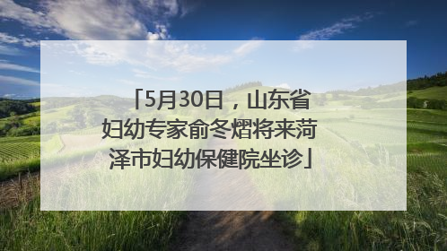 5月30日,山东省妇幼专家俞冬熠将来菏泽市妇幼保健院坐诊