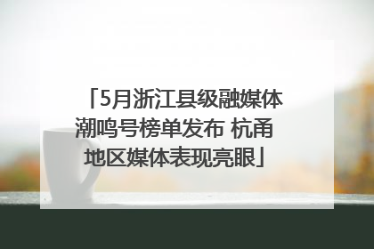 5月浙江县级融媒体潮鸣号榜单发布 杭甬地区媒体表现亮眼