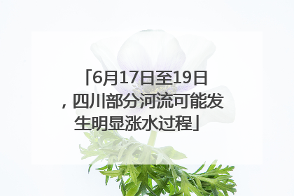 6月17日至19日，四川部分河流可能发生明显涨水过程