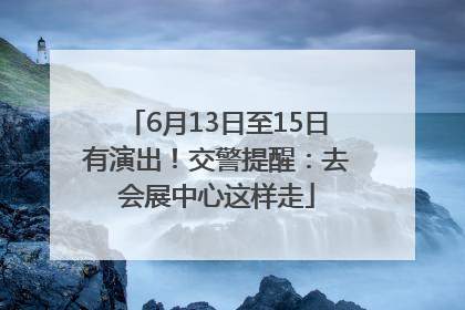 6月13日至15日有演出！交警提醒：去会展中心这样走