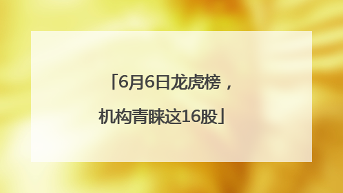 6月6日龙虎榜，机构青睐这16股