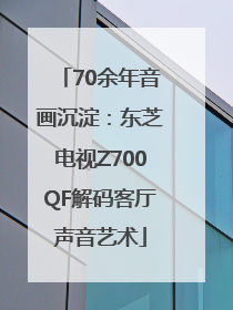 70余年音画沉淀：东芝电视Z700QF解码客厅声音艺术