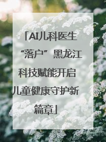 AI儿科医生“落户”黑龙江 科技赋能开启儿童健康守护新篇章