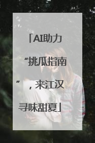 AI助力“挑瓜指南”，来江汉寻味甜夏