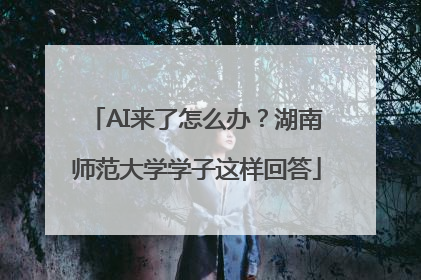 AI来了怎么办？湖南师范大学学子这样回答