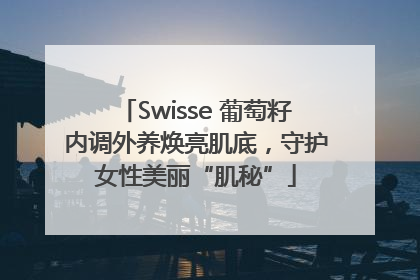 Swisse 葡萄籽内调外养焕亮肌底，守护女性美丽“肌秘”