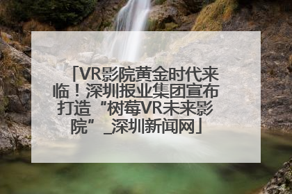 VR影院黄金时代来临！深圳报业集团宣布打造“树莓VR未来影院”_深圳新闻网